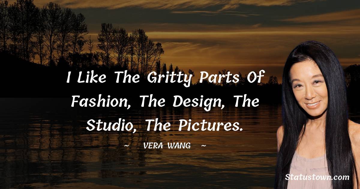 I like the gritty parts of fashion, the design, the studio, the pictures.